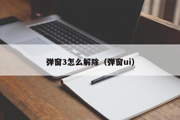 弹窗3怎么解除(弹窗ui)