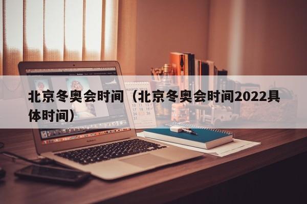 北京冬奥会时间(北京冬奥会时间2022具体时间)