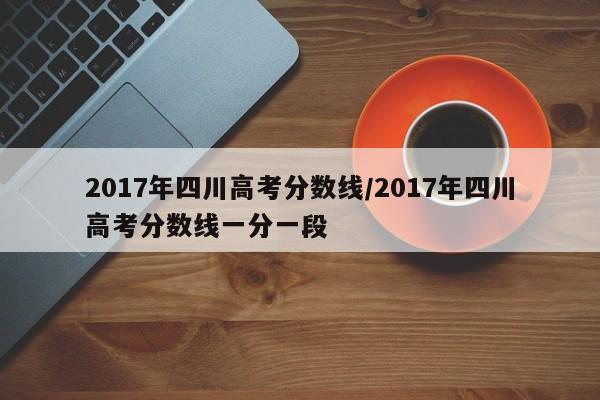 2017年四川高考分数线/2017年四川高考分数线一分一段