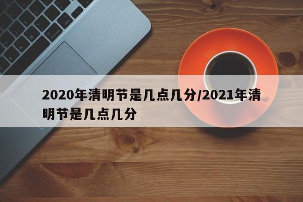 2020年清明节是几点几分/2021年清明节是几点几分