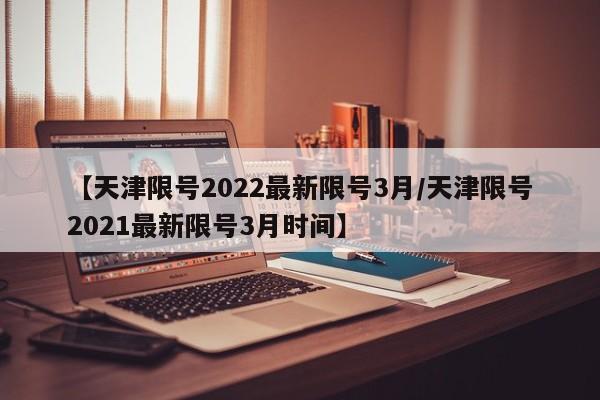 【天津限号2022最新限号3月/天津限号2021最新限号3月时间】