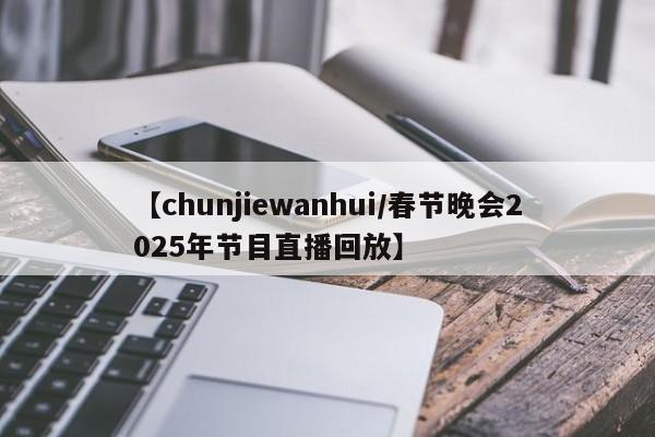 【chunjiewanhui/春节晚会2025年节目直播回放】