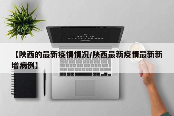 【陕西的最新疫情情况/陕西最新疫情最新新增病例】