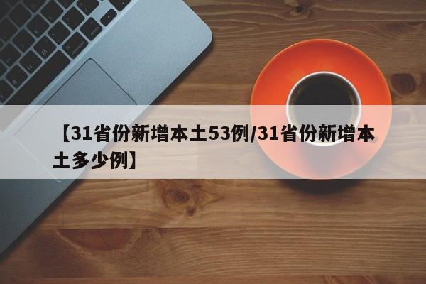 【31省份新增本土53例/31省份新增本土多少例】