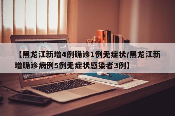 【黑龙江新增4例确诊1例无症状/黑龙江新增确诊病例5例无症状感染者3例】