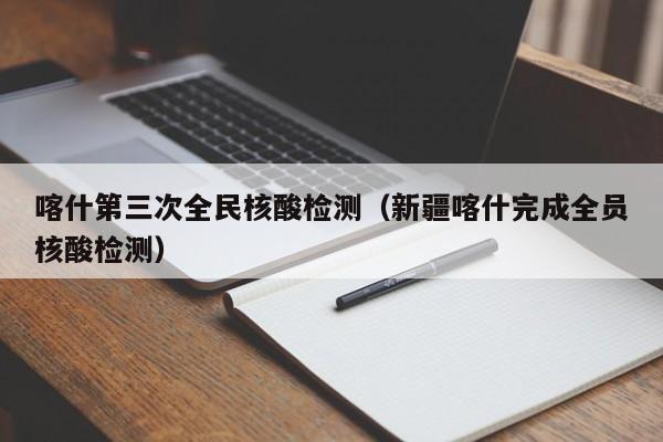 喀什第三次全民核酸检测(新疆喀什完成全员核酸检测)