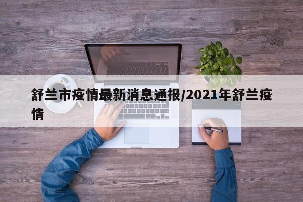 舒兰市疫情最新消息通报/2021年舒兰疫情