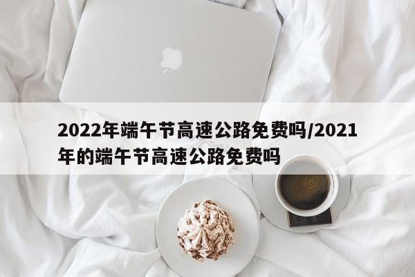 2022年端午节高速公路免费吗/2021年的端午节高速公路免费吗
