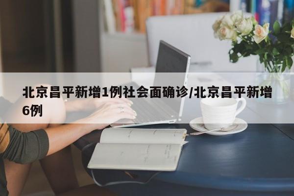 北京昌平新增1例社会面确诊/北京昌平新增6例