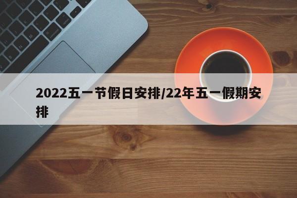2022五一节假日安排/22年五一假期安排