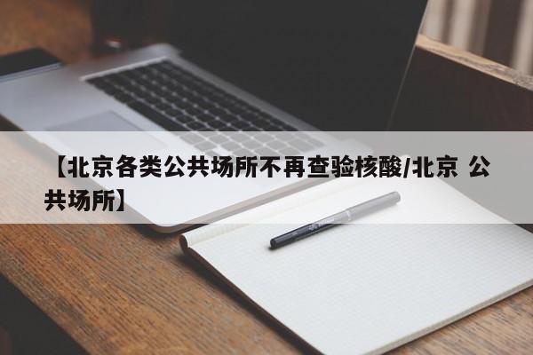 【北京各类公共场所不再查验核酸/北京 公共场所】