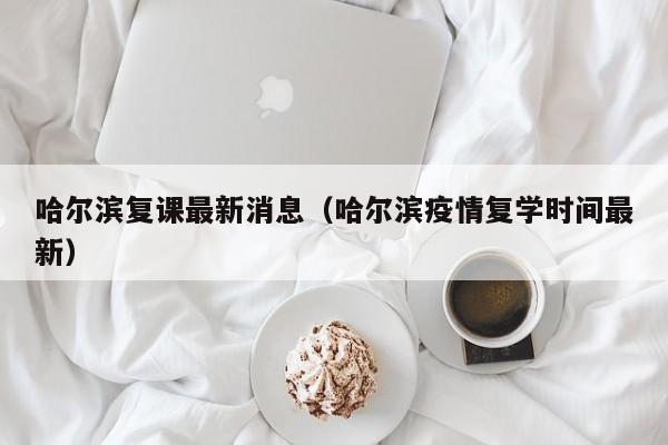 哈尔滨复课最新消息(哈尔滨疫情复学时间最新)
