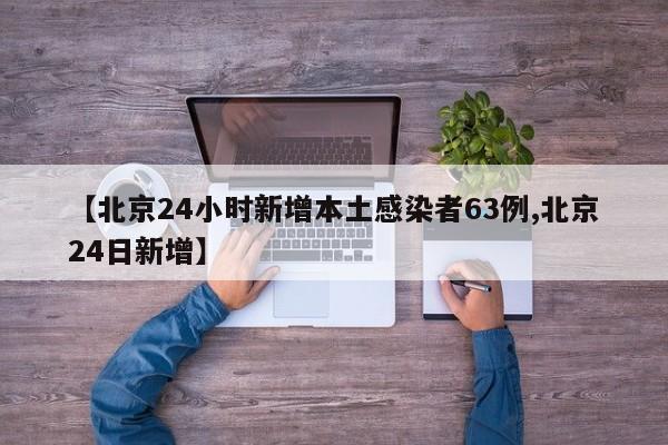 【北京24小时新增本土感染者63例,北京24日新增】