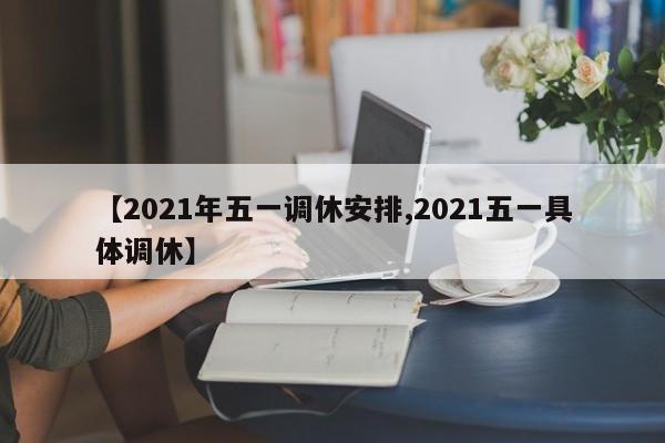 【2021年五一调休安排,2021五一具体调休】