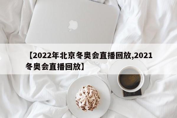 【2022年北京冬奥会直播回放,2021冬奥会直播回放】