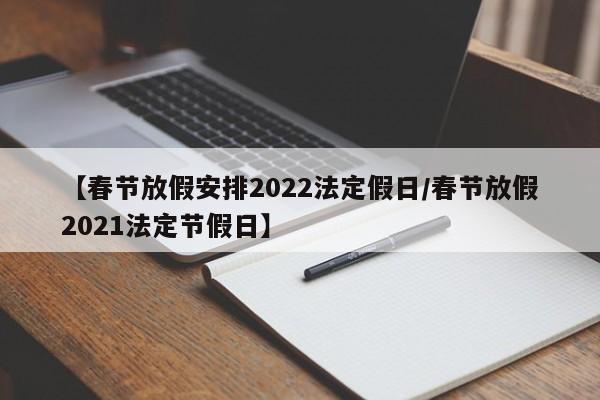 【春节放假安排2022法定假日/春节放假2021法定节假日】