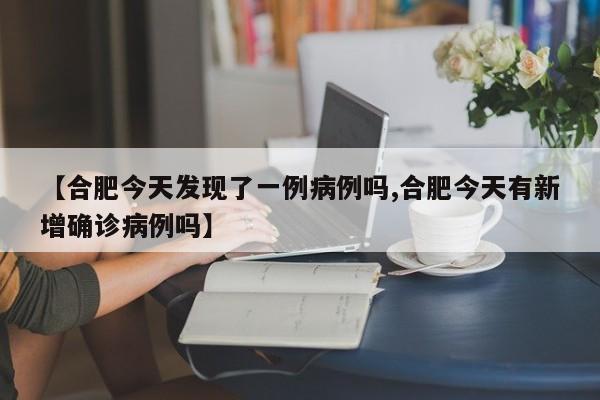 【合肥今天发现了一例病例吗,合肥今天有新增确诊病例吗】
