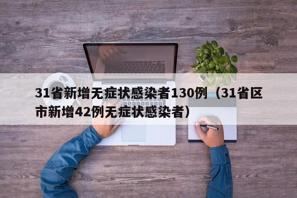 31省新增无症状感染者130例(31省区市新增42例无症状感染者)