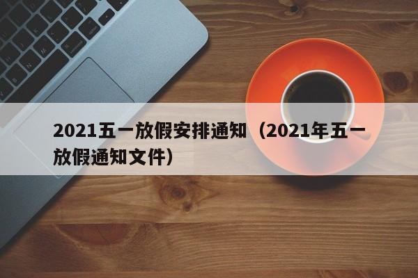 2021五一放假安排通知(2021年五一放假通知文件)