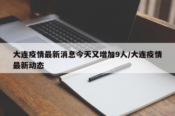 大连疫情最新消息今天又增加9人/大连疫情最新动态
