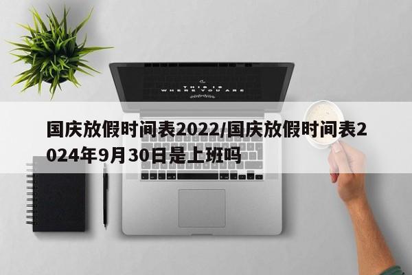 国庆放假时间表2022/国庆放假时间表2024年9月30日是上班吗