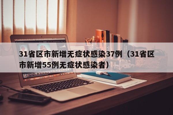 31省区市新增无症状感染37例(31省区市新增55例无症状感染者)