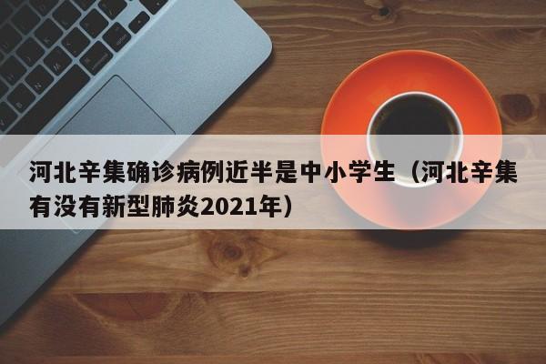 河北辛集确诊病例近半是中小学生(河北辛集有没有新型肺炎2021年)