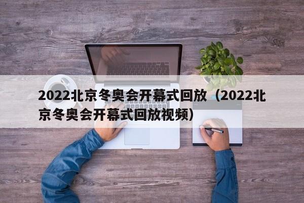 2022北京冬奥会开幕式回放(2022北京冬奥会开幕式回放视频)