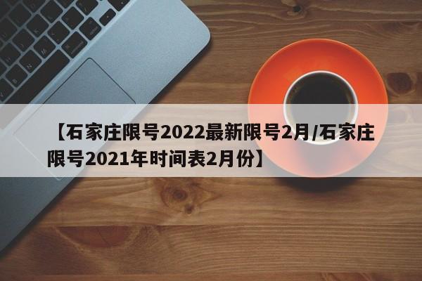 【石家庄限号2022最新限号2月/石家庄限号2021年时间表2月份】