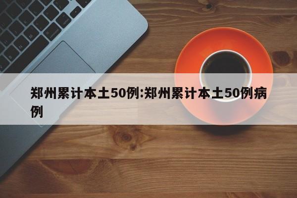 郑州累计本土50例:郑州累计本土50例病例
