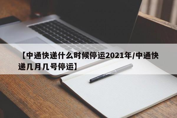 【中通快递什么时候停运2021年/中通快递几月几号停运】
