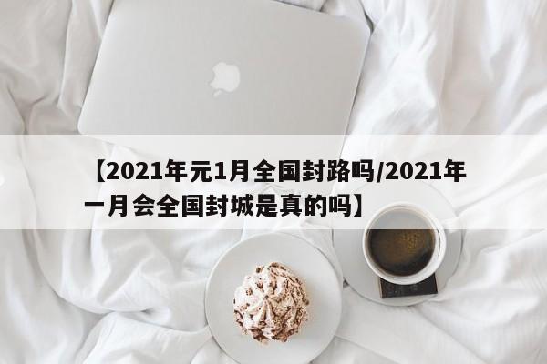 【2021年元1月全国封路吗/2021年一月会全国封城是真的吗】