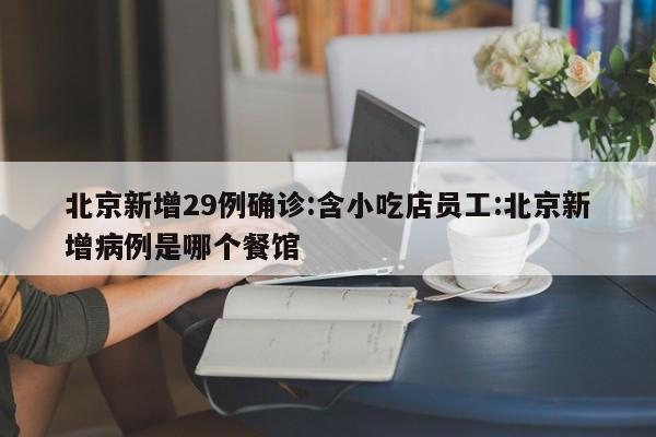 北京新增29例确诊:含小吃店员工:北京新增病例是哪个餐馆