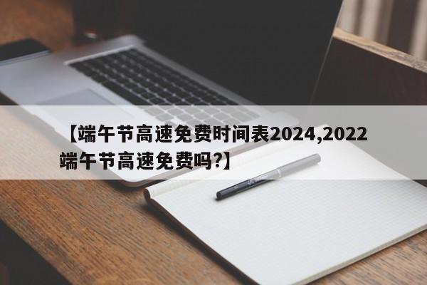 【端午节高速免费时间表2024,2022端午节高速免费吗?】