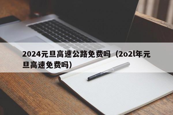 2024元旦高速公路免费吗(2o2l年元旦高速免费吗)
