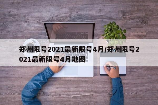 郑州限号2021最新限号4月/郑州限号2021最新限号4月地图