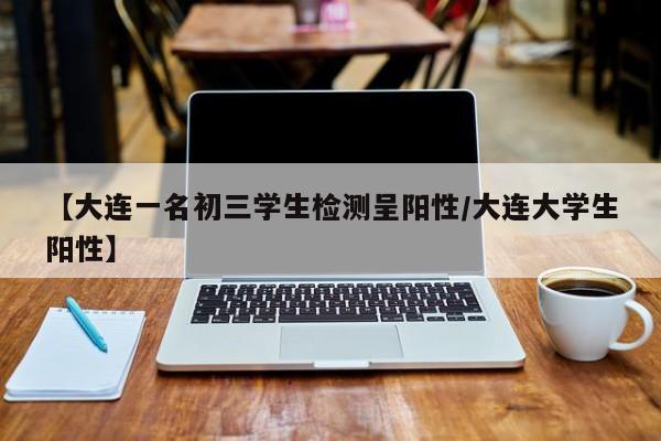 【大连一名初三学生检测呈阳性/大连大学生阳性】