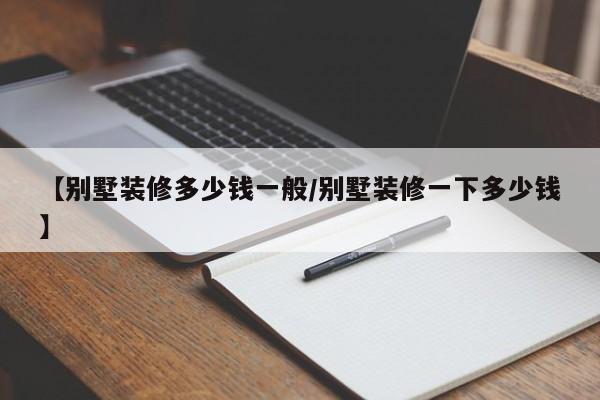 【别墅装修多少钱一般/别墅装修一下多少钱】