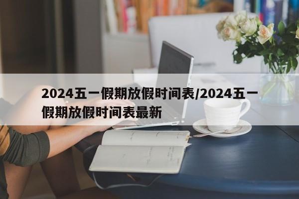 2024五一假期放假时间表/2024五一假期放假时间表最新