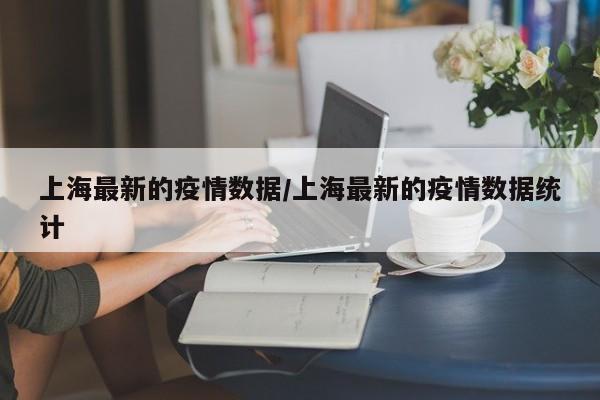 上海最新的疫情数据/上海最新的疫情数据统计