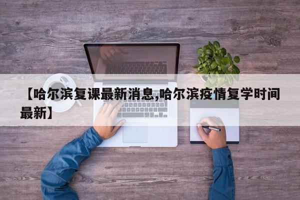 【哈尔滨复课最新消息,哈尔滨疫情复学时间最新】