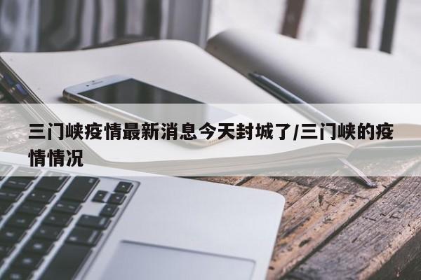 三门峡疫情最新消息今天封城了/三门峡的疫情情况