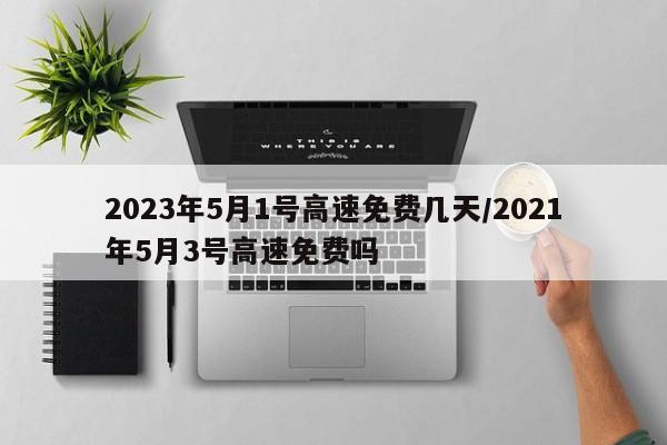 2023年5月1号高速免费几天/2021年5月3号高速免费吗