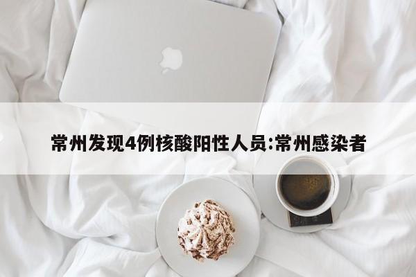 常州发现4例核酸阳性人员:常州感染者