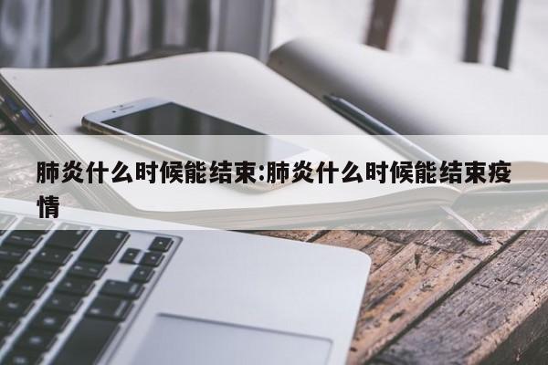 肺炎什么时候能结束:肺炎什么时候能结束疫情
