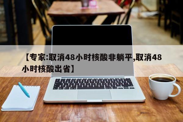 【专家:取消48小时核酸非躺平,取消48小时核酸出省】