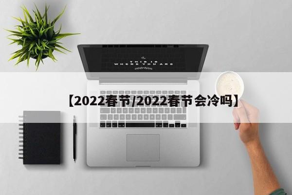 【2022春节/2022春节会冷吗】