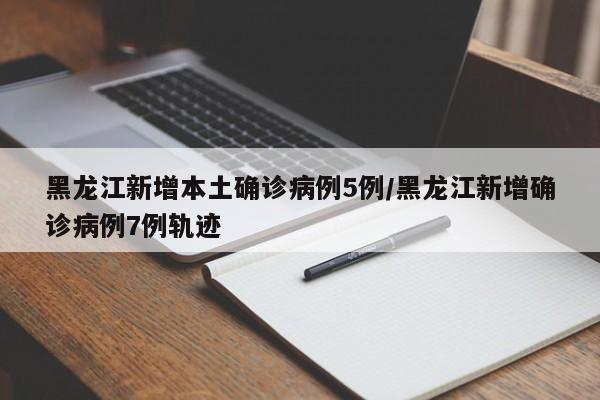 黑龙江新增本土确诊病例5例/黑龙江新增确诊病例7例轨迹