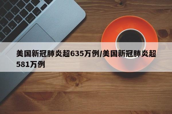 美国新冠肺炎超635万例/美国新冠肺炎超581万例