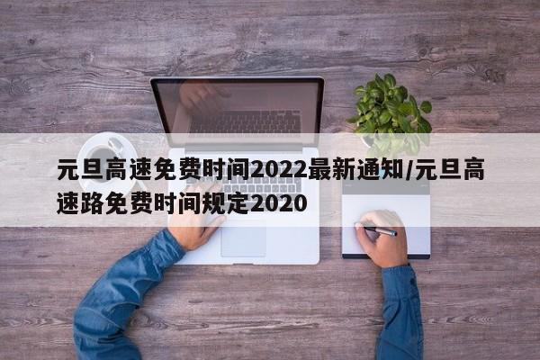 元旦高速免费时间2022最新通知/元旦高速路免费时间规定2020